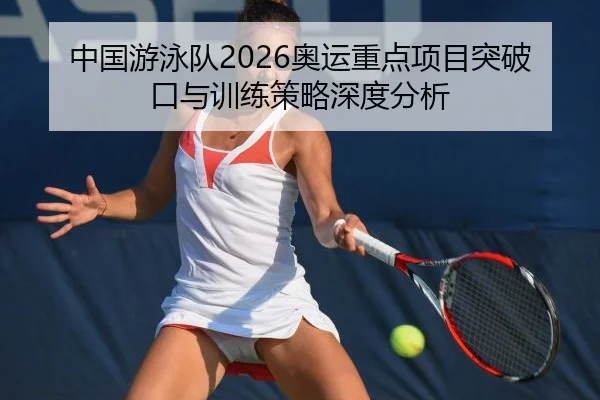 中国游泳队2026奥运重点项目突破口与训练策略深度分析