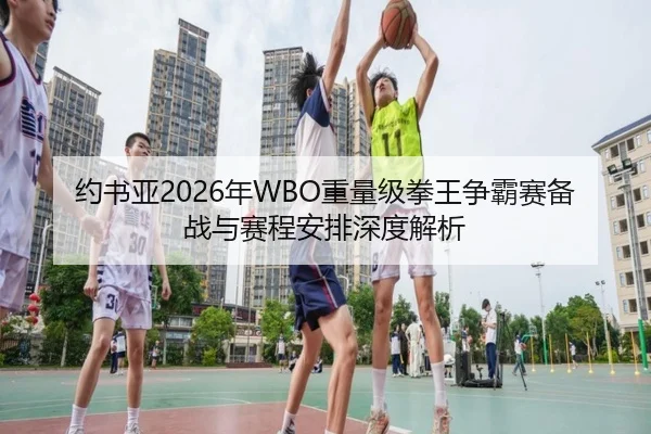 约书亚2026年WBO重量级拳王争霸赛备战与赛程安排深度解析