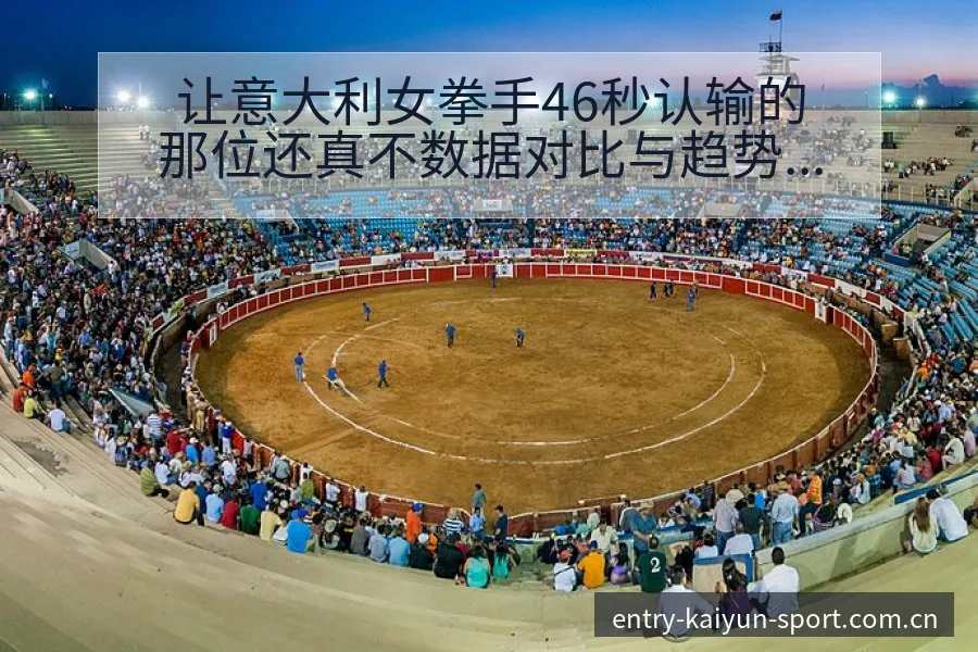 让意大利女拳手46秒认输的那位还真不数据对比与趋势观察 - 开云