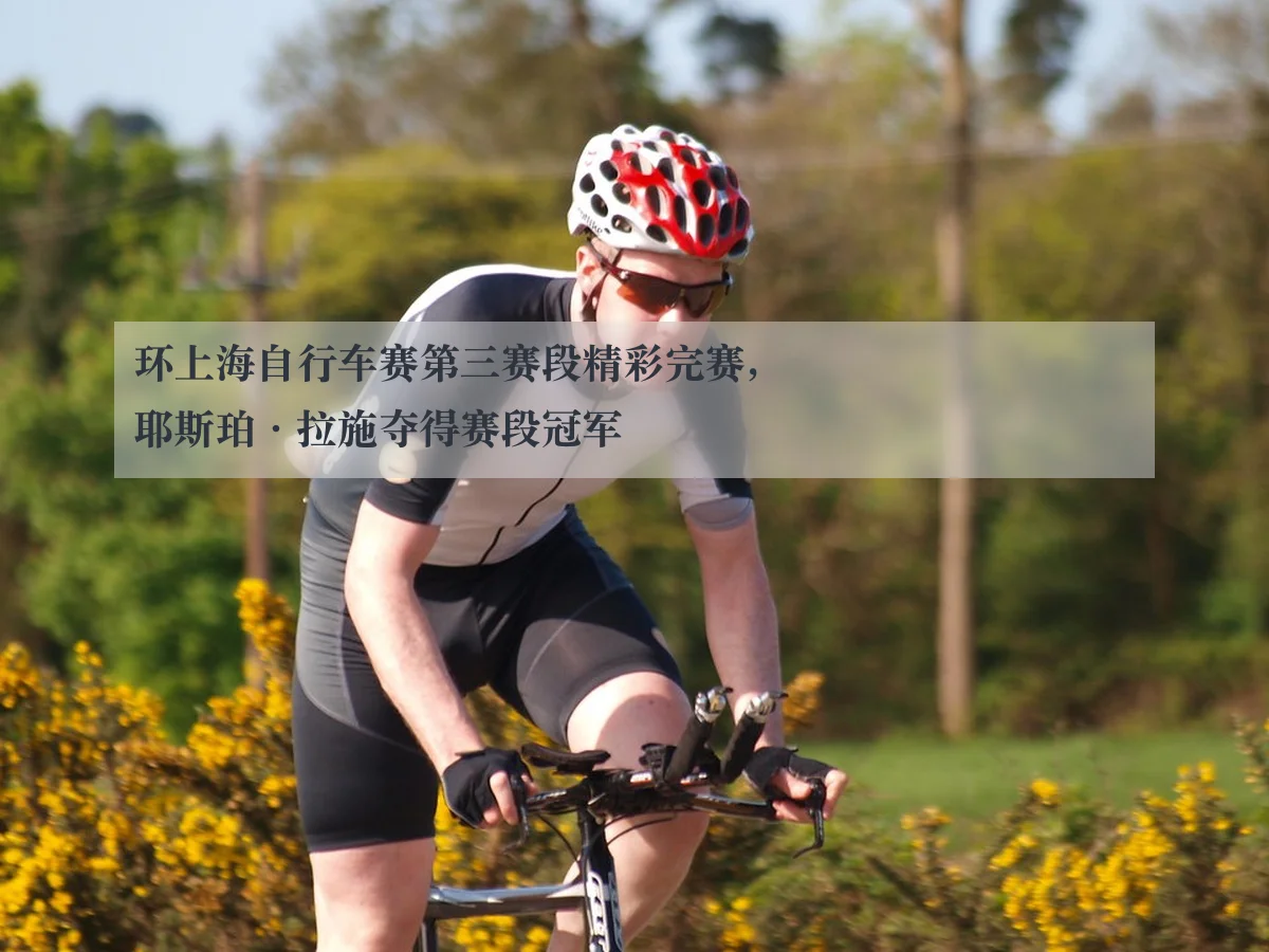 环上海自行车赛第三赛段精彩完赛，耶斯珀·拉施夺得赛段冠军